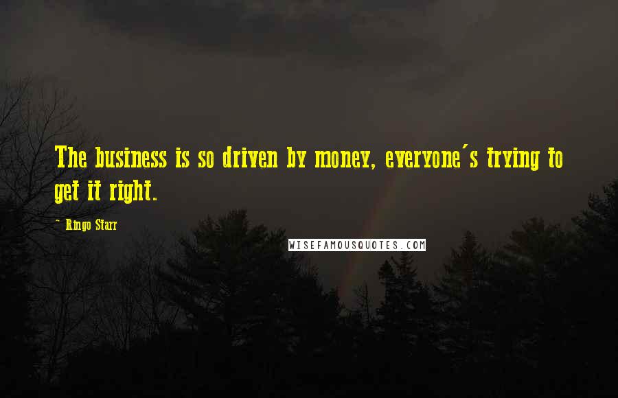 Ringo Starr quotes: The business is so driven by money, everyone's trying to get it right.