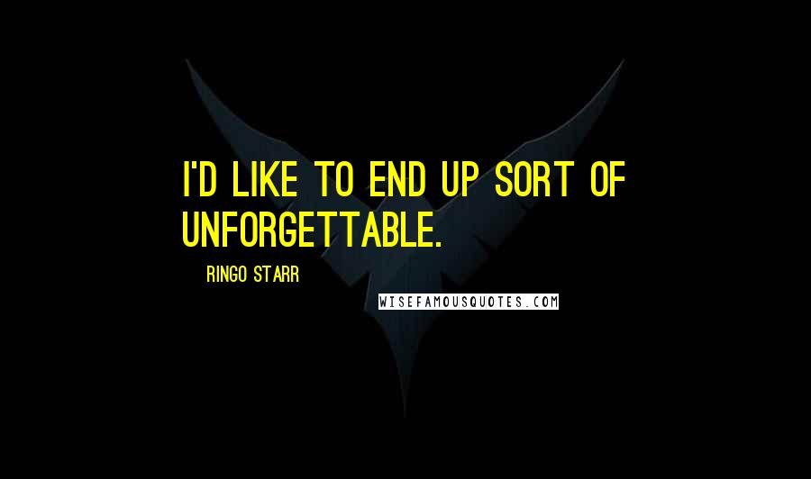 Ringo Starr quotes: I'd like to end up sort of unforgettable.