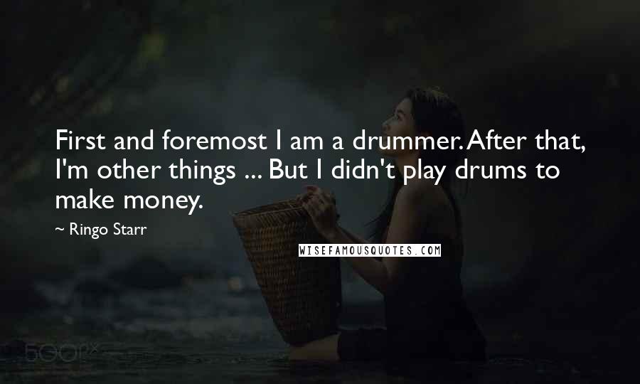 Ringo Starr quotes: First and foremost I am a drummer. After that, I'm other things ... But I didn't play drums to make money.