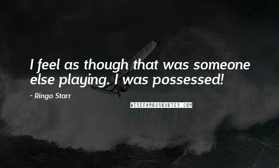 Ringo Starr quotes: I feel as though that was someone else playing. I was possessed!