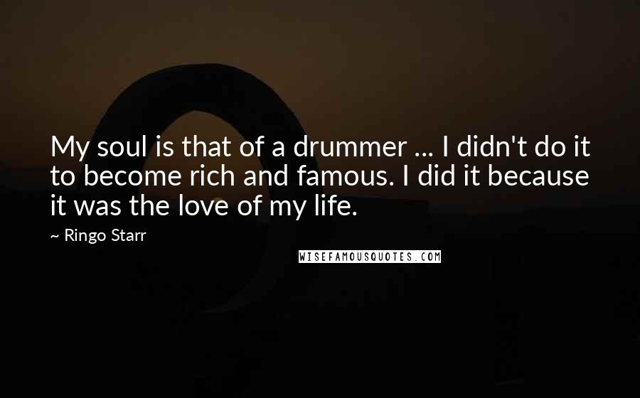 Ringo Starr quotes: My soul is that of a drummer ... I didn't do it to become rich and famous. I did it because it was the love of my life.