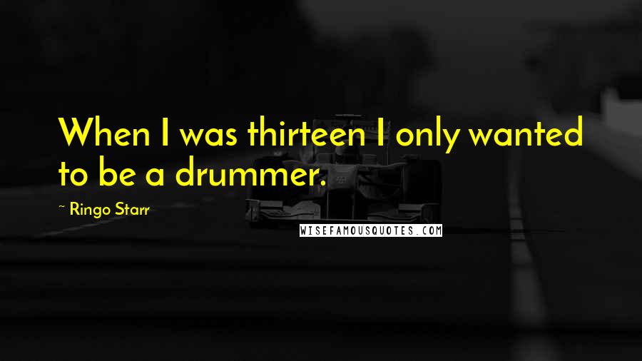 Ringo Starr quotes: When I was thirteen I only wanted to be a drummer.