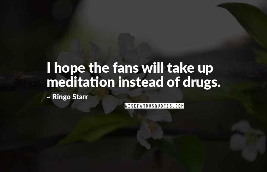 Ringo Starr quotes: I hope the fans will take up meditation instead of drugs.