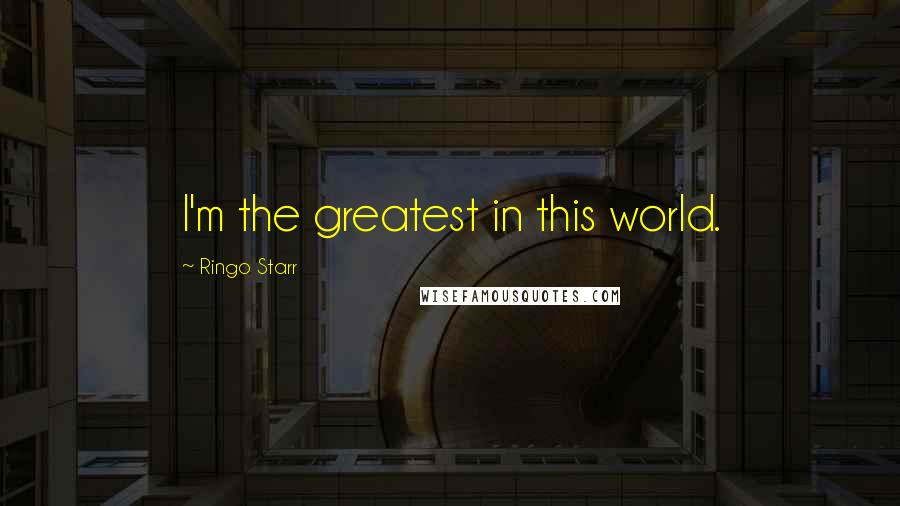 Ringo Starr quotes: I'm the greatest in this world.