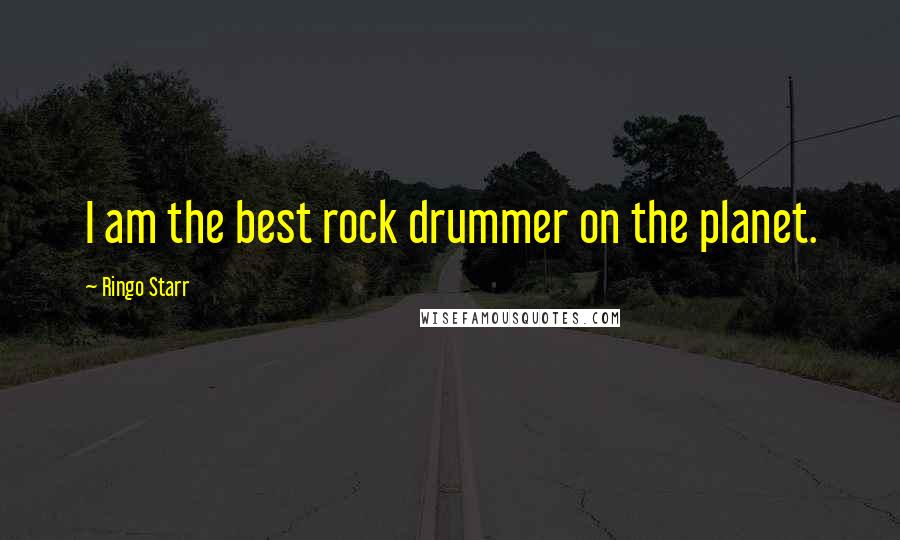 Ringo Starr quotes: I am the best rock drummer on the planet.