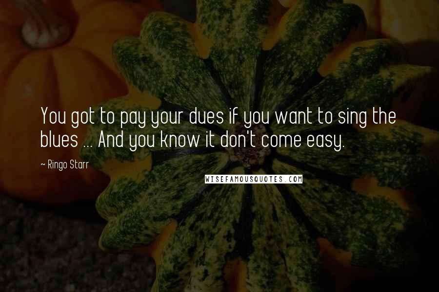 Ringo Starr quotes: You got to pay your dues if you want to sing the blues ... And you know it don't come easy.