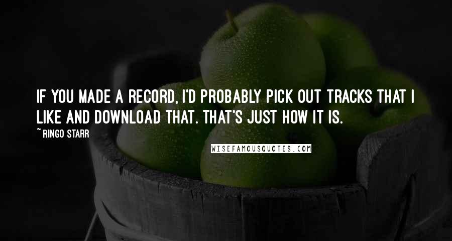 Ringo Starr quotes: If you made a record, I'd probably pick out tracks that I like and download that. That's just how it is.