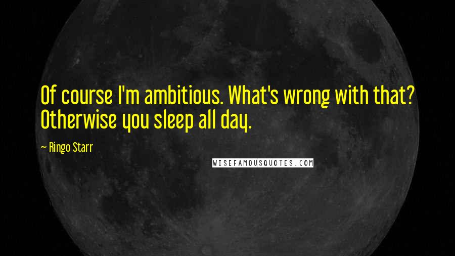 Ringo Starr quotes: Of course I'm ambitious. What's wrong with that? Otherwise you sleep all day.