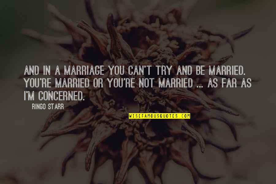 Ringo Starr Quotes By Ringo Starr: And in a marriage you can't TRY and