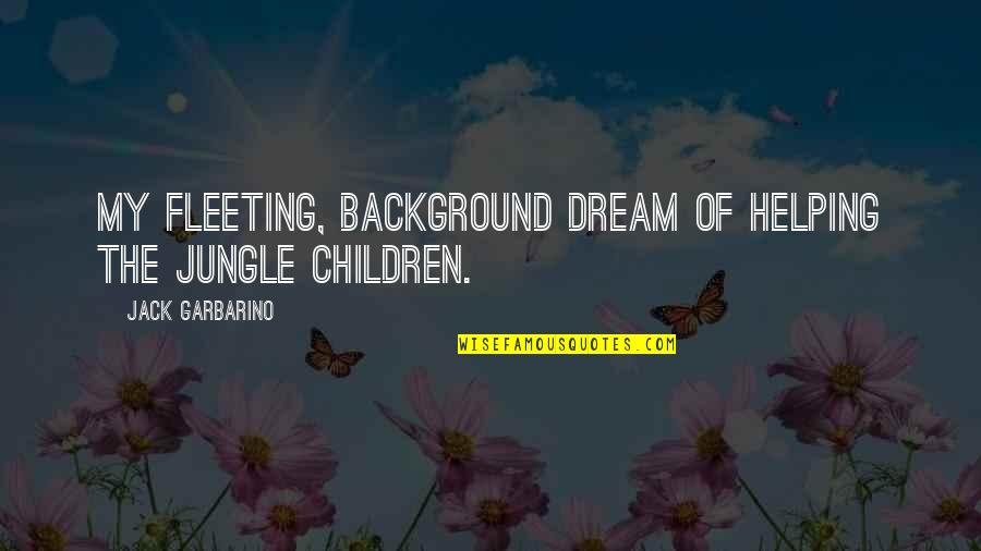 Ringo Tsukimiya Quotes By Jack Garbarino: My fleeting, background dream of helping the jungle Ringo Tsukimiya Quotes By Jack Garbarino: My fleeting, background dream of helping the jungle