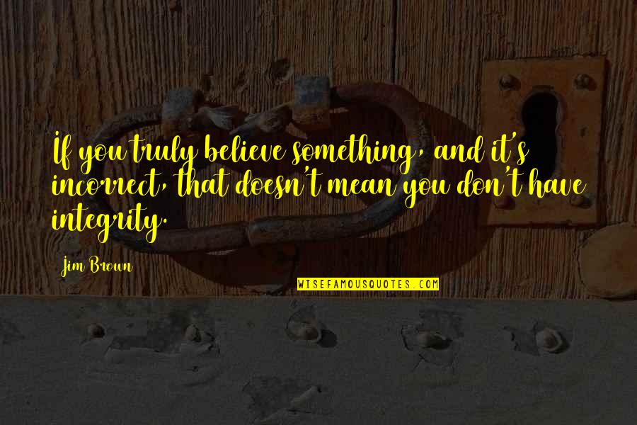 Rings Twice Quotes By Jim Brown: If you truly believe something, and it's incorrect,
