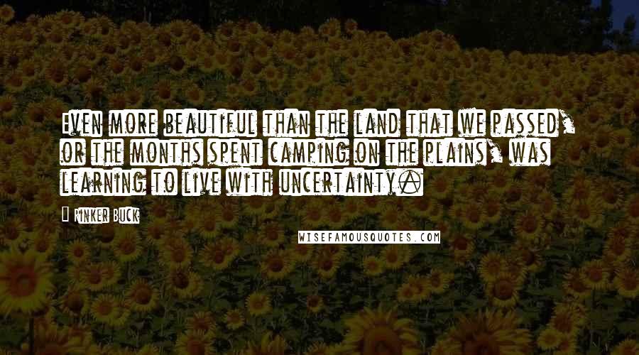 Rinker Buck quotes: Even more beautiful than the land that we passed, or the months spent camping on the plains, was learning to live with uncertainty.