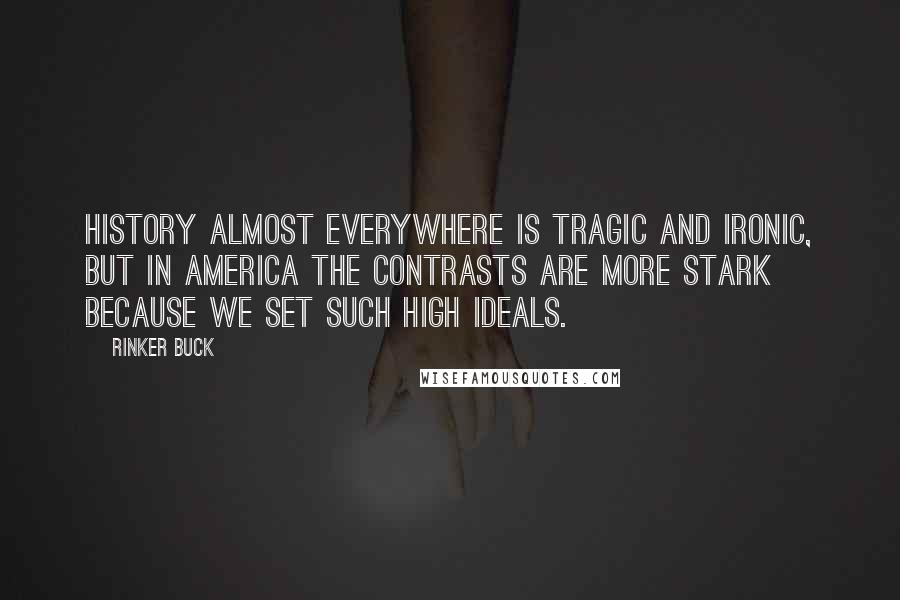 Rinker Buck quotes: History almost everywhere is tragic and ironic, but in America the contrasts are more stark because we set such high ideals. Rinker Buck quotes: History almost everywhere is tragic and ironic, but in America the contrasts are more stark because we set such high ideals.
