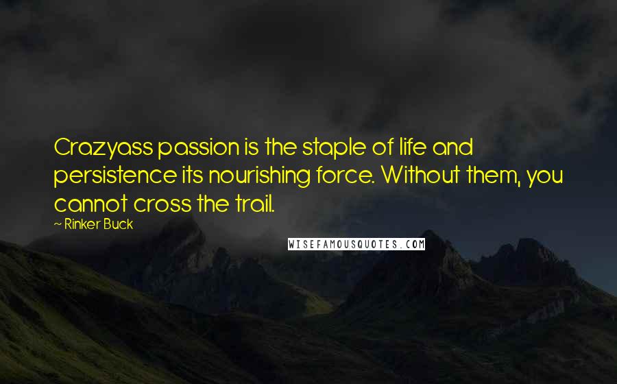 Rinker Buck quotes: Crazyass passion is the staple of life and persistence its nourishing force. Without them, you cannot cross the trail. Rinker Buck quotes: Crazyass passion is the staple of life and persistence its nourishing force. Without them, you cannot cross the trail.