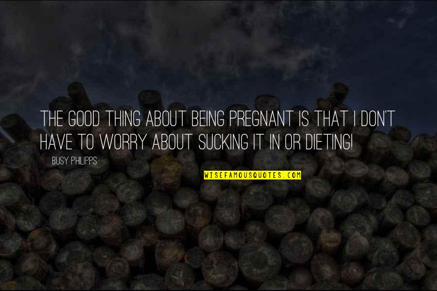 Rino Quotes By Busy Philipps: The good thing about being pregnant is that Rino Quotes By Busy Philipps: The good thing about being pregnant is that