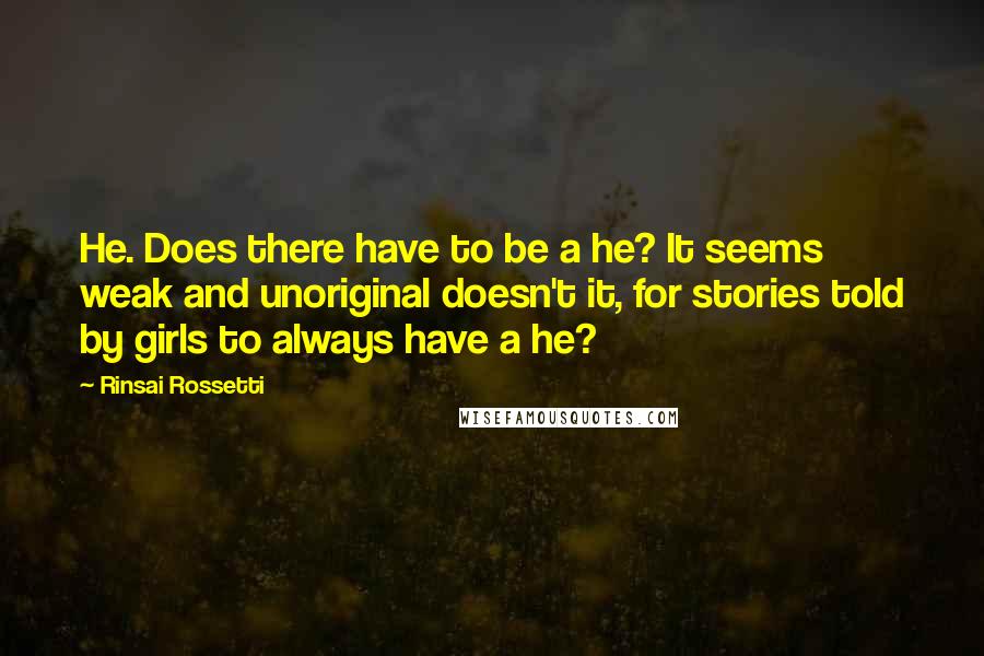 Rinsai Rossetti quotes: He. Does there have to be a he? It seems weak and unoriginal doesn't it, for stories told by girls to always have a he?