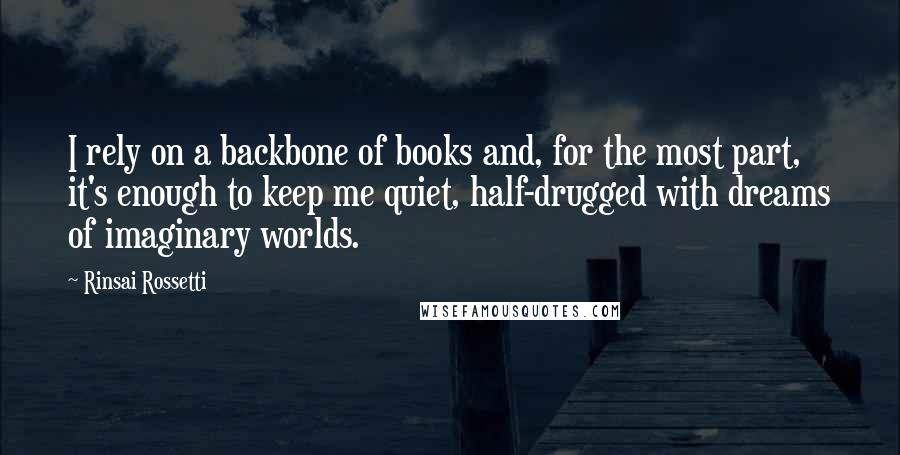 Rinsai Rossetti quotes: I rely on a backbone of books and, for the most part, it's enough to keep me quiet, half-drugged with dreams of imaginary worlds.