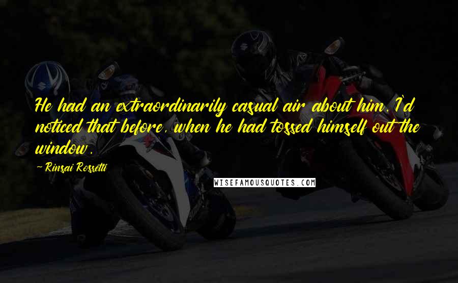 Rinsai Rossetti quotes: He had an extraordinarily casual air about him. I'd noticed that before, when he had tossed himself out the window. Rinsai Rossetti quotes: He had an extraordinarily casual air about him. I'd noticed that before, when he had tossed himself out the window.