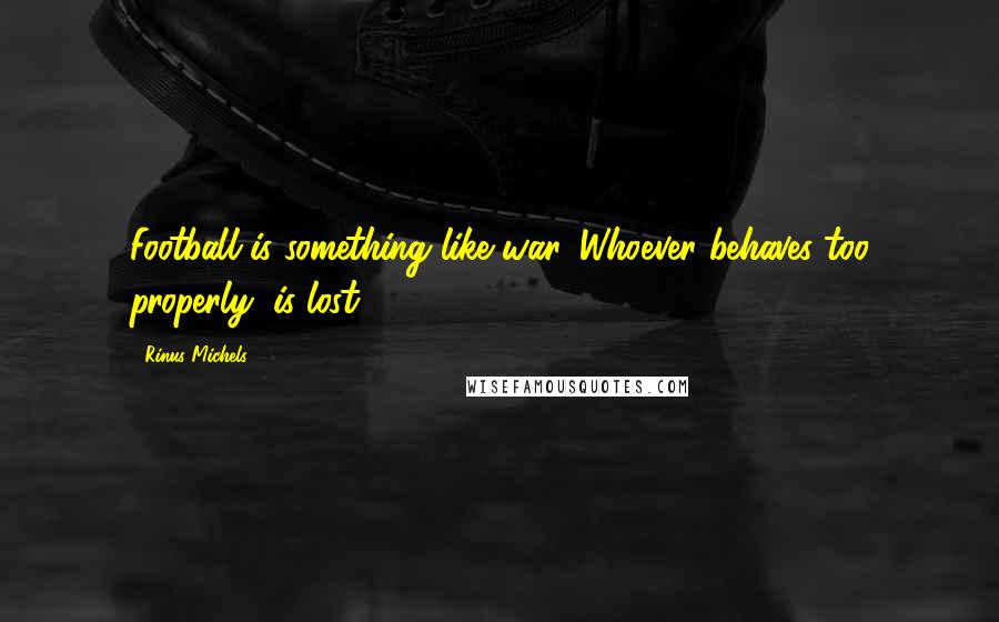 Rinus Michels quotes: Football is something like war. Whoever behaves too properly, is lost.