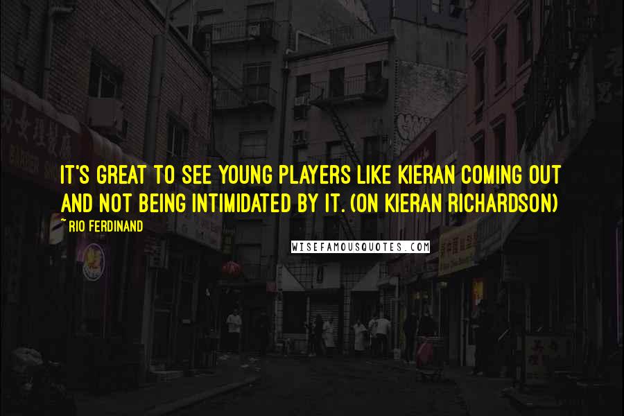 Rio Ferdinand quotes: It's great to see young players like Kieran coming out and not being intimidated by it. (on Kieran Richardson)