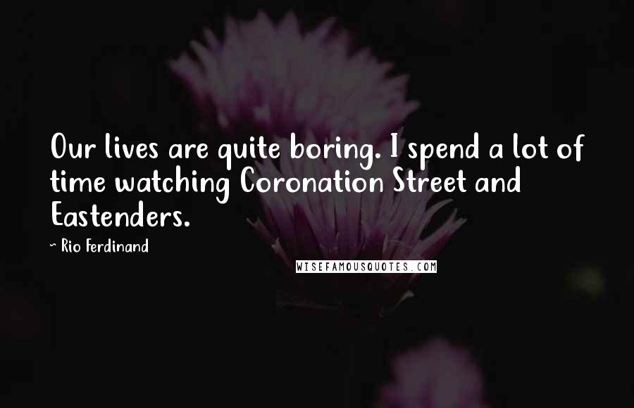 Rio Ferdinand quotes: Our lives are quite boring. I spend a lot of time watching Coronation Street and Eastenders.