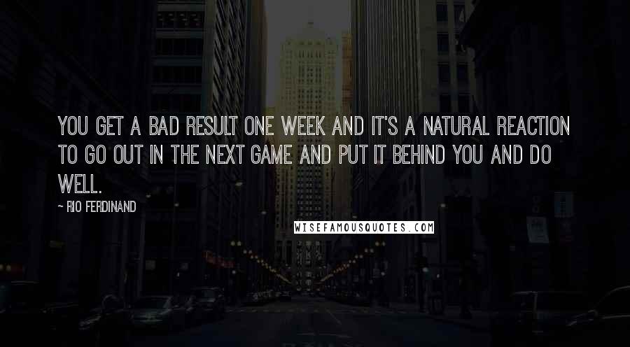 Rio Ferdinand quotes: You get a bad result one week and it's a natural reaction to go out in the next game and put it behind you and do well.