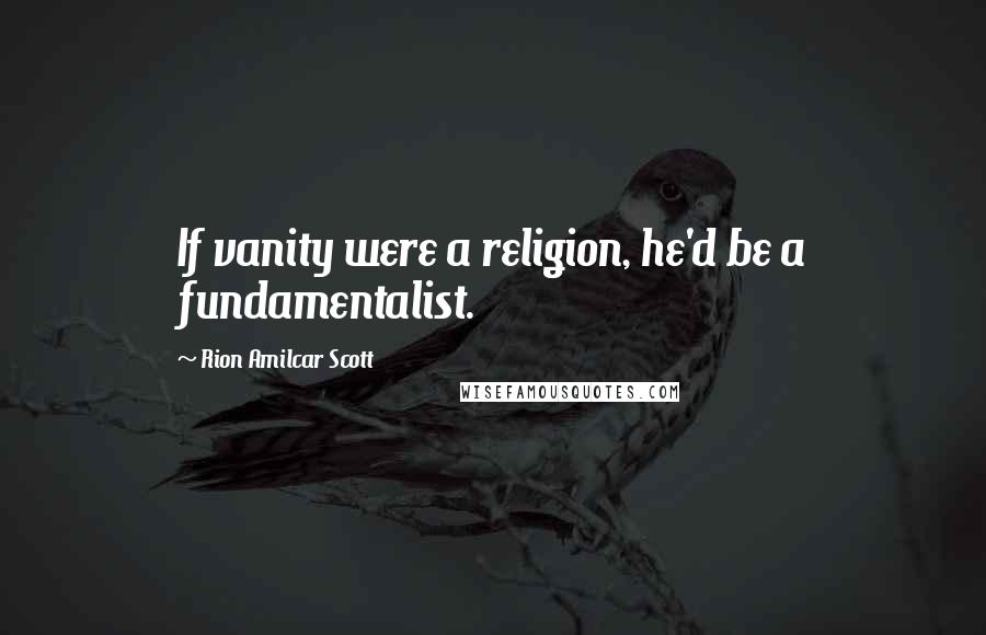 Rion Amilcar Scott quotes: If vanity were a religion, he'd be a fundamentalist.