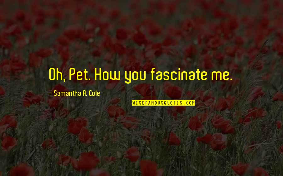 Rionna Taylor Quotes By Samantha A. Cole: Oh, Pet. How you fascinate me. Rionna Taylor Quotes By Samantha A. Cole: Oh, Pet. How you fascinate me.