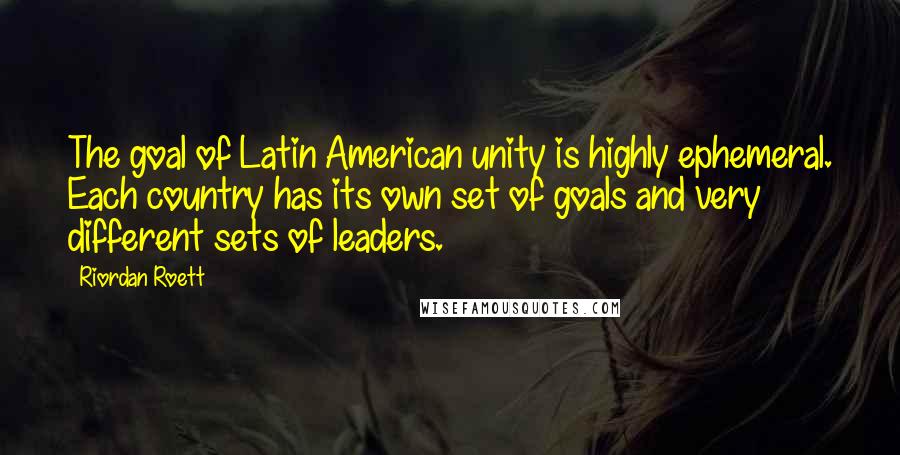 Riordan Roett quotes: The goal of Latin American unity is highly ephemeral. Each country has its own set of goals and very different sets of leaders. Riordan Roett quotes: The goal of Latin American unity is highly ephemeral. Each country has its own set of goals and very different sets of leaders.