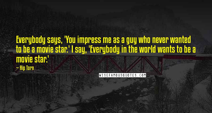Rip Torn quotes: Everybody says, 'You impress me as a guy who never wanted to be a movie star.' I say, 'Everybody in the world wants to be a movie star.'
