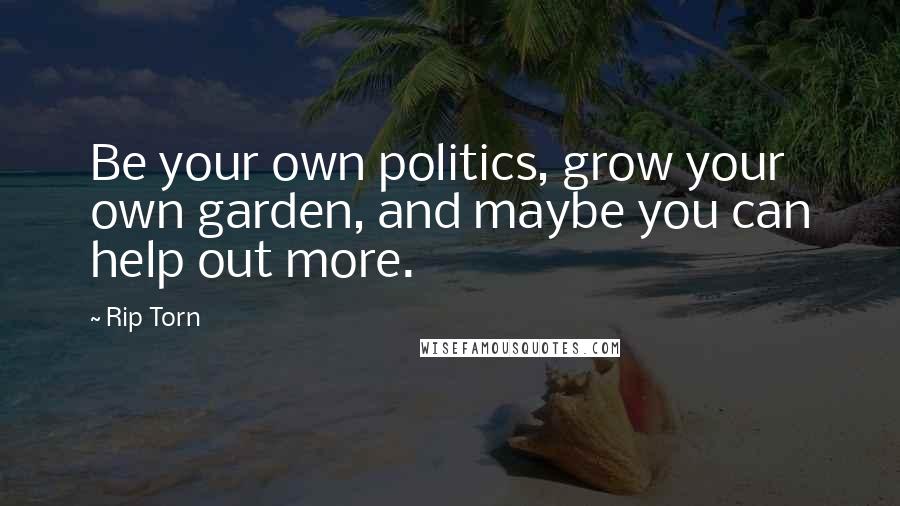 Rip Torn quotes: Be your own politics, grow your own garden, and maybe you can help out more.