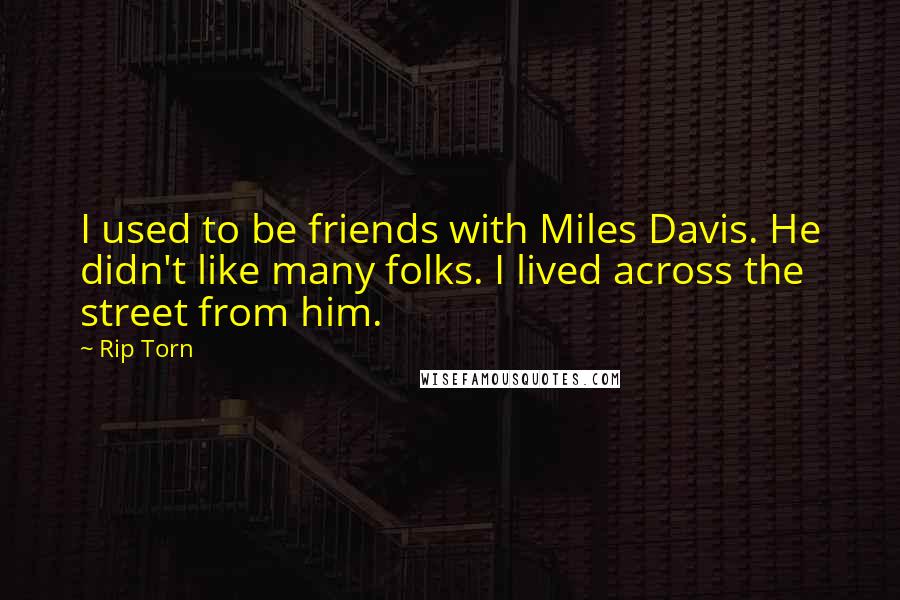 Rip Torn quotes: I used to be friends with Miles Davis. He didn't like many folks. I lived across the street from him.