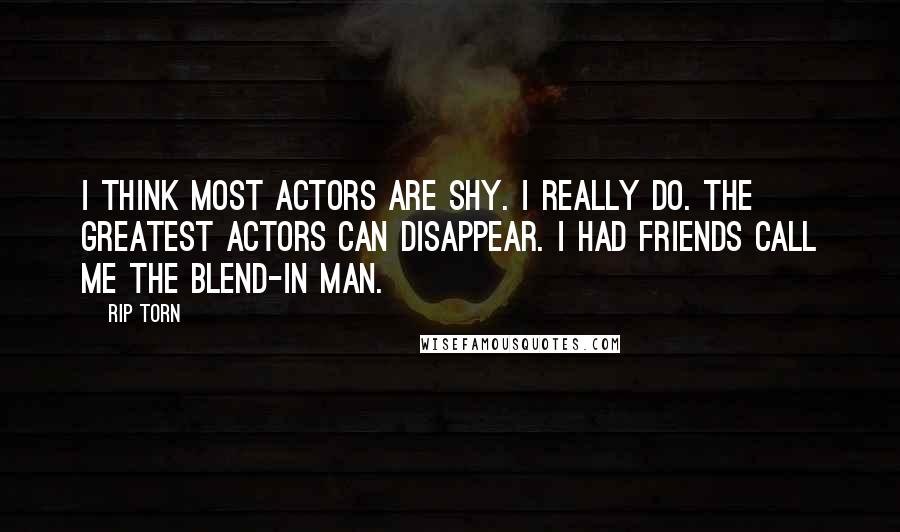 Rip Torn quotes: I think most actors are shy. I really do. The greatest actors can disappear. I had friends call me the Blend-In Man.