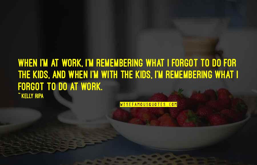 Ripa Quotes By Kelly Ripa: When I'm at work, I'm remembering what I Ripa Quotes By Kelly Ripa: When I'm at work, I'm remembering what I