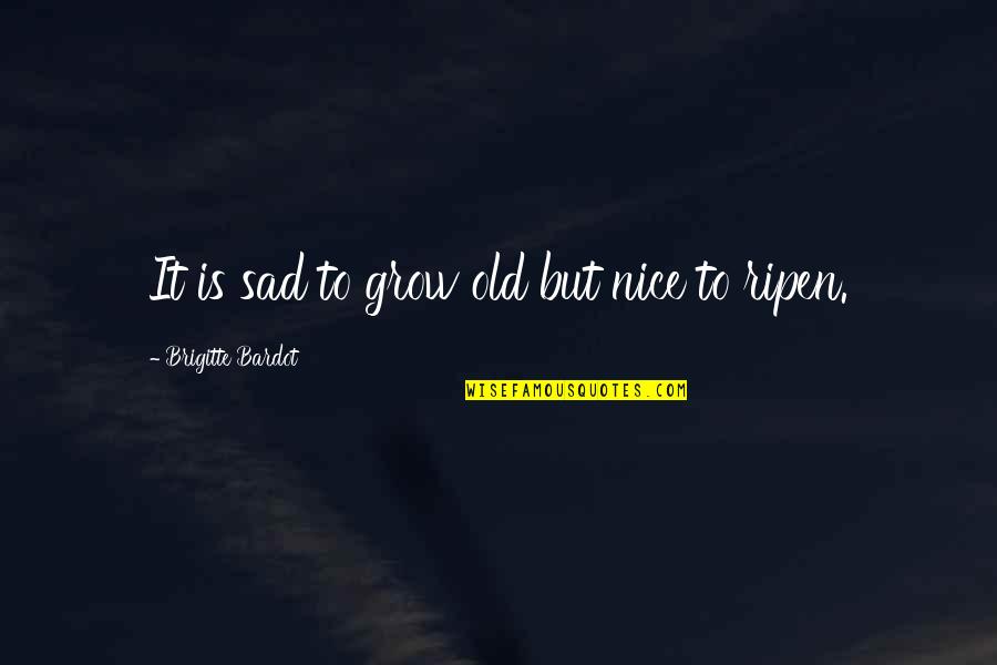 Ripen Quotes By Brigitte Bardot: It is sad to grow old but nice