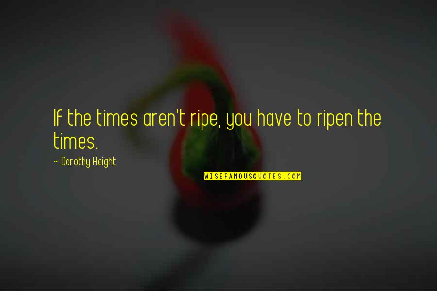 Ripen Quotes By Dorothy Height: If the times aren't ripe, you have to