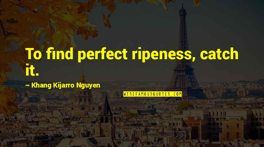 Ripeness Quotes By Khang Kijarro Nguyen: To find perfect ripeness, catch it.