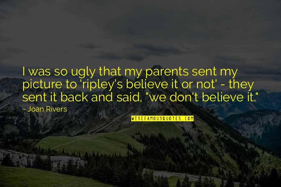 Ripley Believe It Or Not Quotes By Joan Rivers: I was so ugly that my parents sent