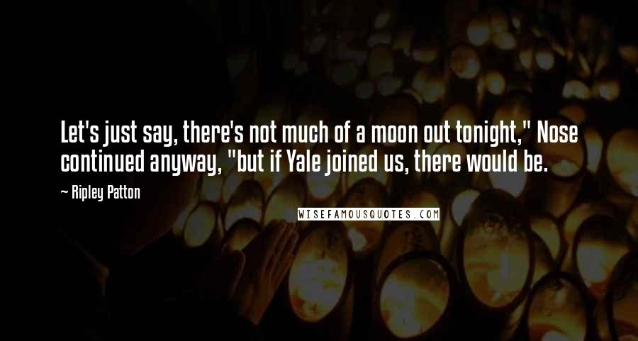 Ripley Patton quotes: Let's just say, there's not much of a moon out tonight," Nose continued anyway, "but if Yale joined us, there would be.