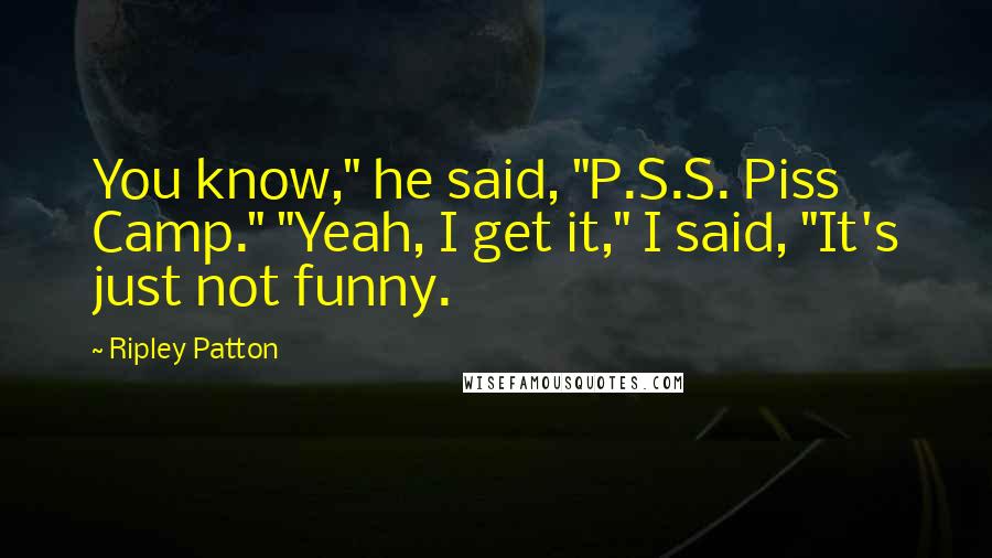 Ripley Patton quotes: You know," he said, "P.S.S. Piss Camp." "Yeah, I get it," I said, "It's just not funny.