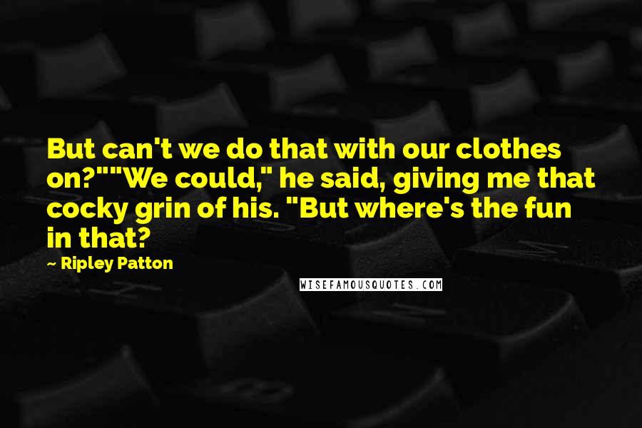 Ripley Patton quotes: But can't we do that with our clothes on?""We could," he said, giving me that cocky grin of his. "But where's the fun in that?