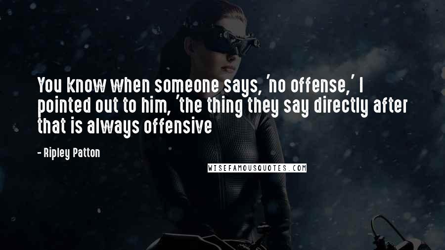 Ripley Patton quotes: You know when someone says, 'no offense,' I pointed out to him, 'the thing they say directly after that is always offensive Ripley Patton quotes: You know when someone says, 'no offense,' I pointed out to him, 'the thing they say directly after that is always offensive