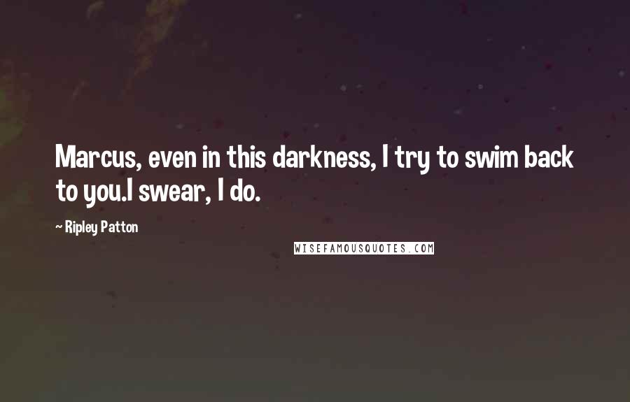 Ripley Patton quotes: Marcus, even in this darkness, I try to swim back to you.I swear, I do.