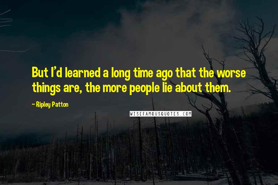 Ripley Patton quotes: But I'd learned a long time ago that the worse things are, the more people lie about them.