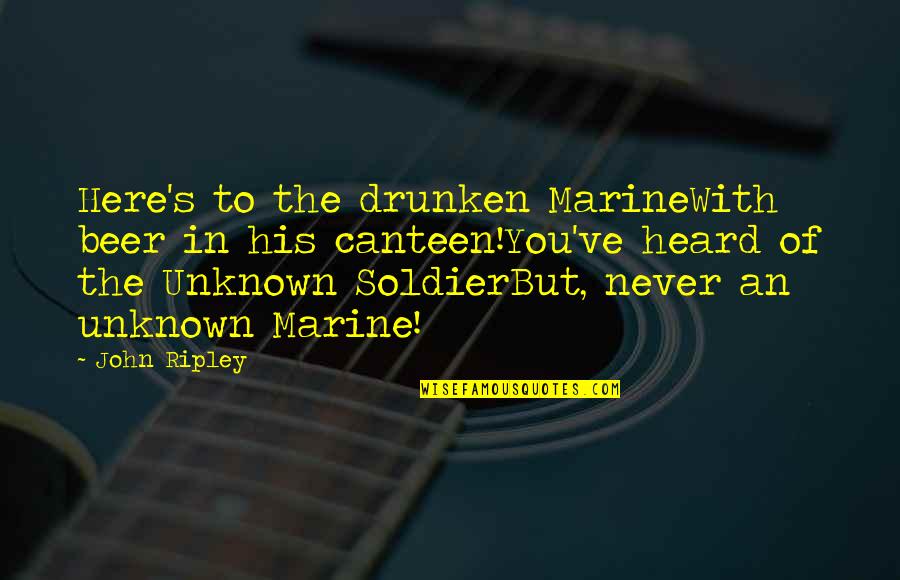 Ripley's Quotes By John Ripley: Here's to the drunken MarineWith beer in his