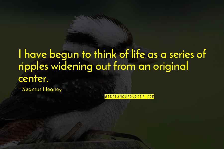 Ripples Of Life Quotes By Seamus Heaney: I have begun to think of life as Ripples Of Life Quotes By Seamus Heaney: I have begun to think of life as