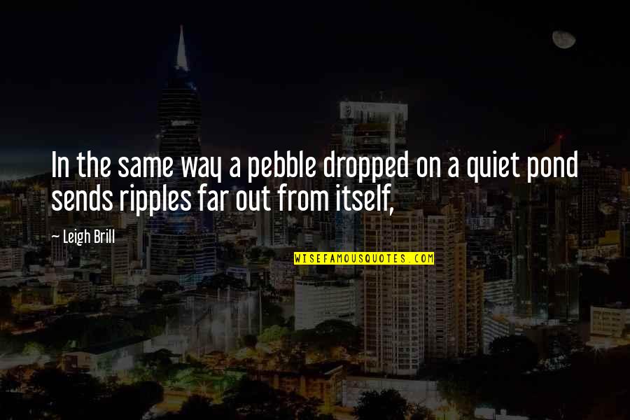 Ripples Quotes By Leigh Brill: In the same way a pebble dropped on
