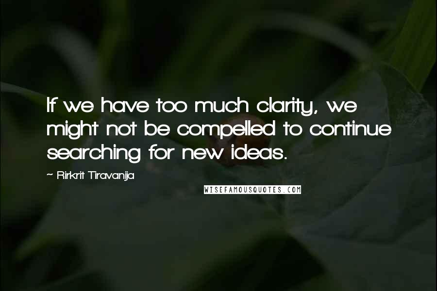 Rirkrit Tiravanija quotes: If we have too much clarity, we might not be compelled to continue searching for new ideas. Rirkrit Tiravanija quotes: If we have too much clarity, we might not be compelled to continue searching for new ideas.