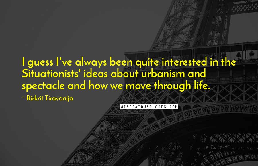 Rirkrit Tiravanija quotes: I guess I've always been quite interested in the Situationists' ideas about urbanism and spectacle and how we move through life.