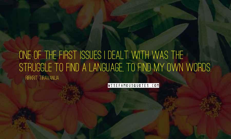 Rirkrit Tiravanija quotes: One of the first issues I dealt with was the struggle to find a language, to find my own words. Rirkrit Tiravanija quotes: One of the first issues I dealt with was the struggle to find a language, to find my own words.
